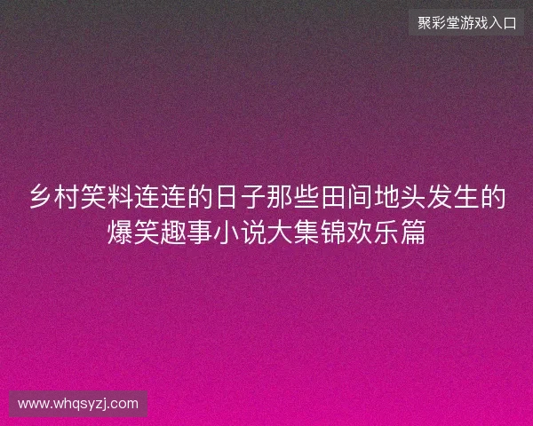 乡村笑料连连的日子那些田间地头发生的爆笑趣事小说大集锦欢乐篇