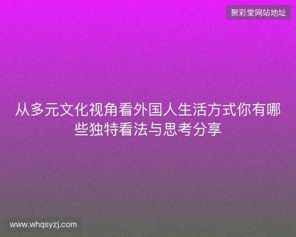 从多元文化视角看外国人生活方式你有哪些独特看法与思考分享