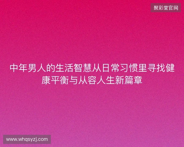中年男人的生活智慧从日常习惯里寻找健康平衡与从容人生新篇章